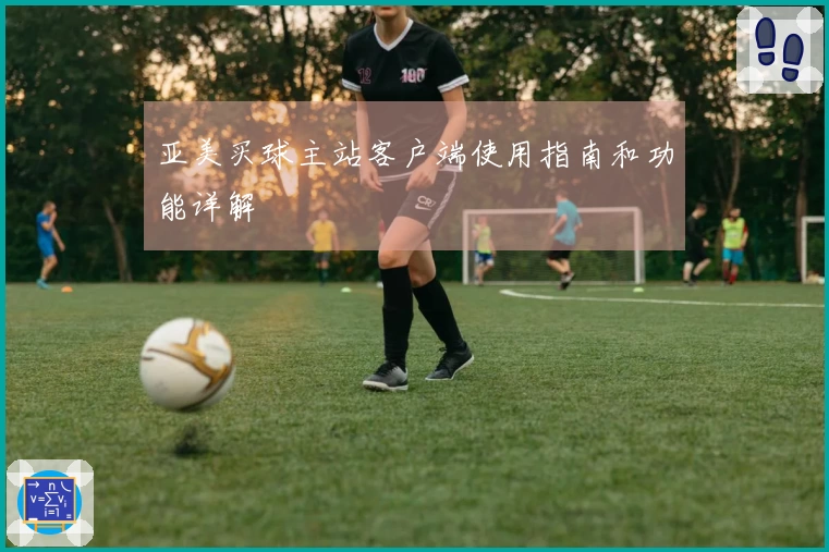 亚美买球主站客户端使用指南和功能详解