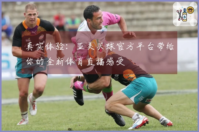真实体验：亚美买球官方平台带给你的全新体育直播感受