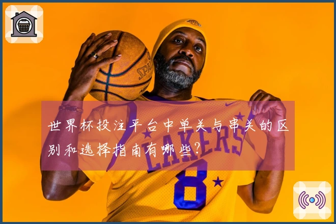 世界杯投注平台中单关与串关的区别和选择指南有哪些？