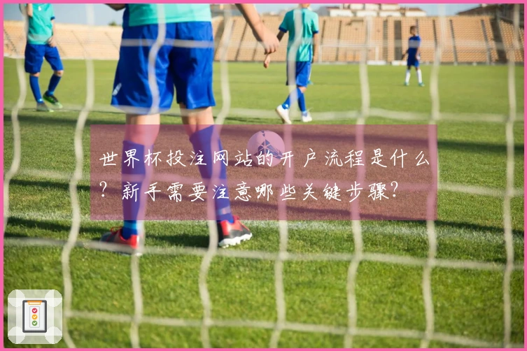 世界杯投注网站的开户流程是什么？新手需要注意哪些关键步骤？