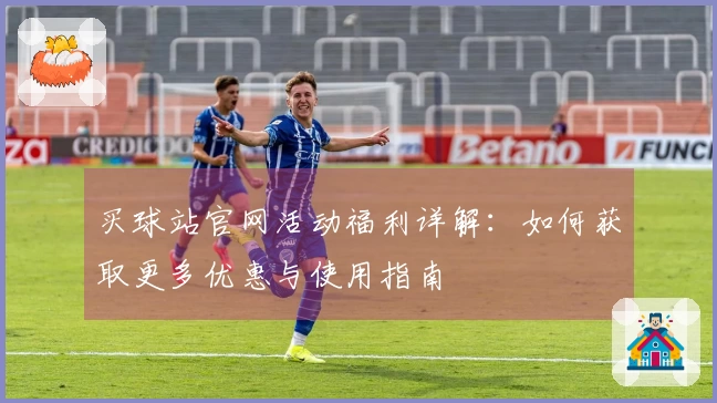 买球站官网活动福利详解：如何获取更多优惠与使用指南