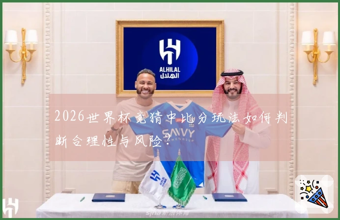 2026世界杯竞猜中比分玩法如何判断合理性与风险？