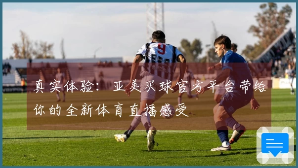 真实体验：亚美买球官方平台带给你的全新体育直播感受