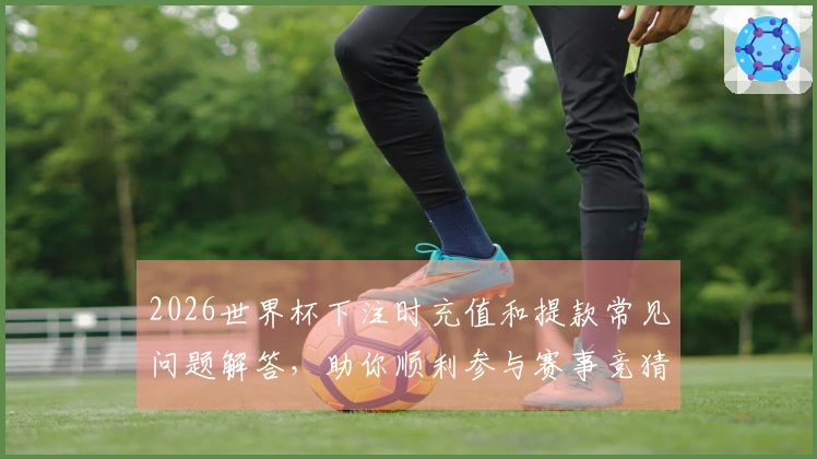 2026世界杯下注时充值和提款常见问题解答，助你顺利参与赛事竞猜