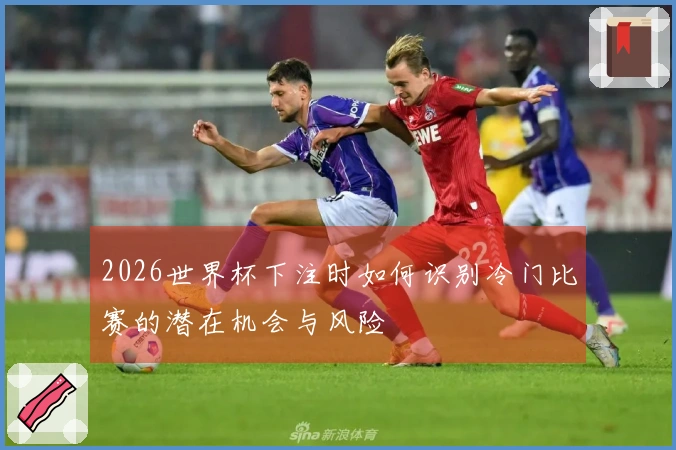 2026世界杯下注时如何识别冷门比赛的潜在机会与风险