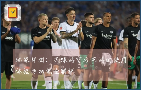 玩家评测：买球站官方网站的使用体验与功能全解析