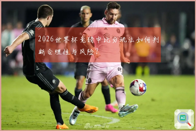 2026世界杯竞猜中比分玩法如何判断合理性与风险？
