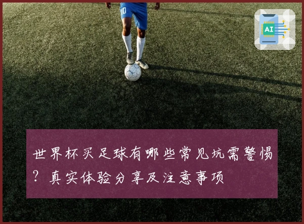 世界杯买足球有哪些常见坑需警惕？真实体验分享及注意事项