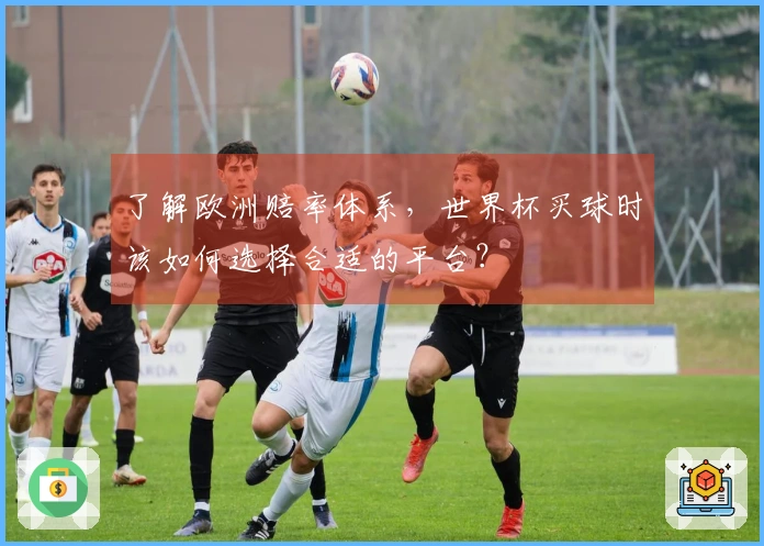 了解欧洲赔率体系，世界杯买球时该如何选择合适的平台？