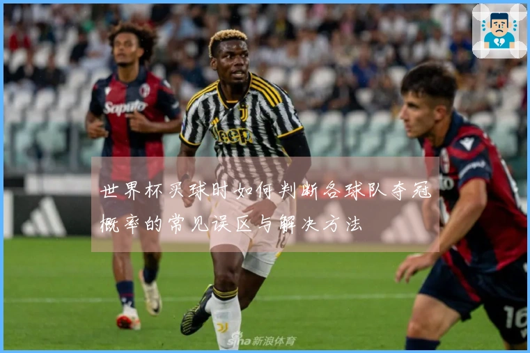 世界杯买球时如何判断各球队夺冠概率的常见误区与解决方法