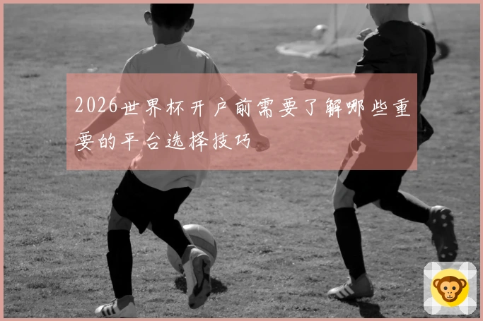 2026世界杯开户前需要了解哪些重要的平台选择技巧