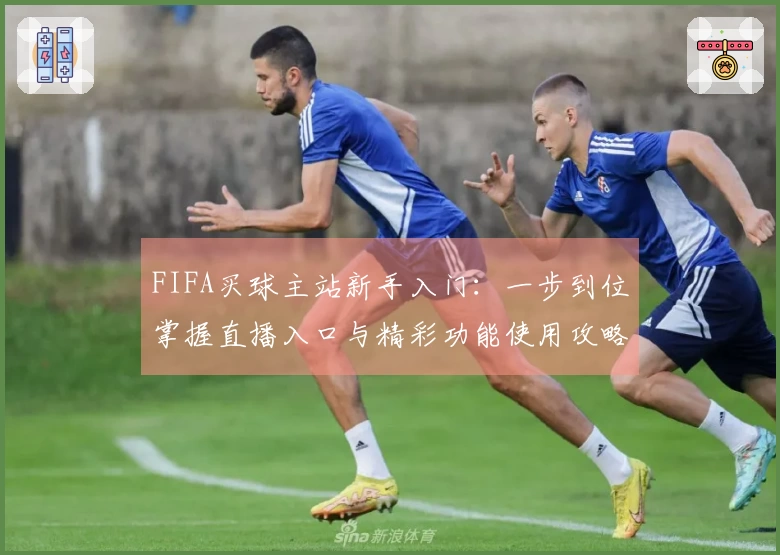 FIFA买球主站新手入门：一步到位掌握直播入口与精彩功能使用攻略