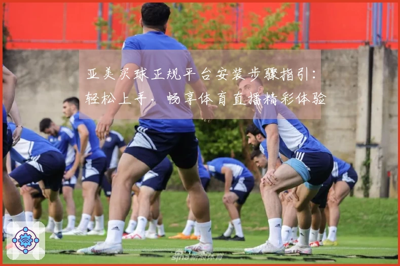 亚美买球正规平台安装步骤指引：轻松上手，畅享体育直播精彩体验