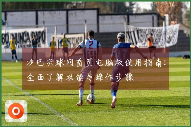 沙巴买球网首页电脑版使用指南：全面了解功能与操作步骤