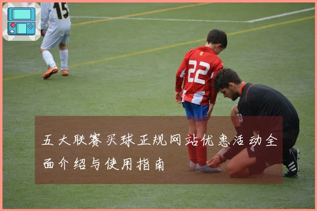 五大联赛买球正规网站优惠活动全面介绍与使用指南