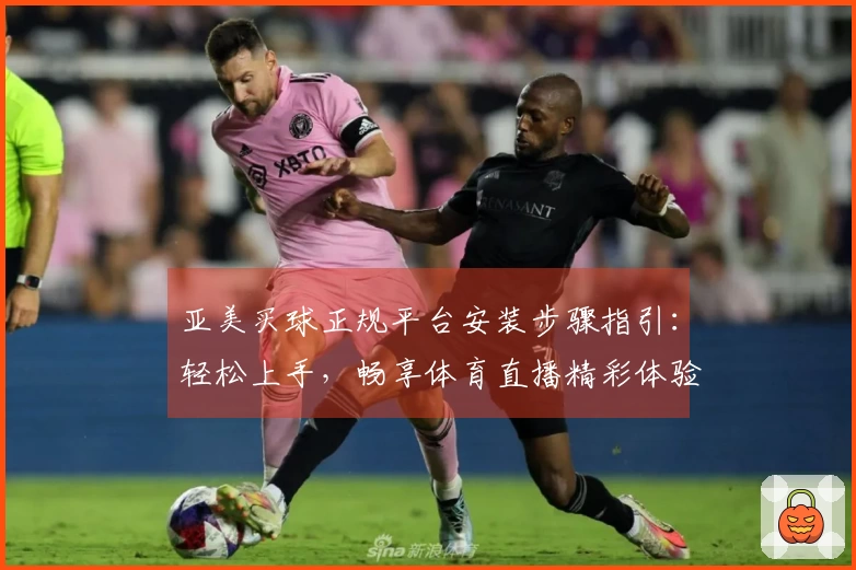 亚美买球正规平台安装步骤指引：轻松上手，畅享体育直播精彩体验