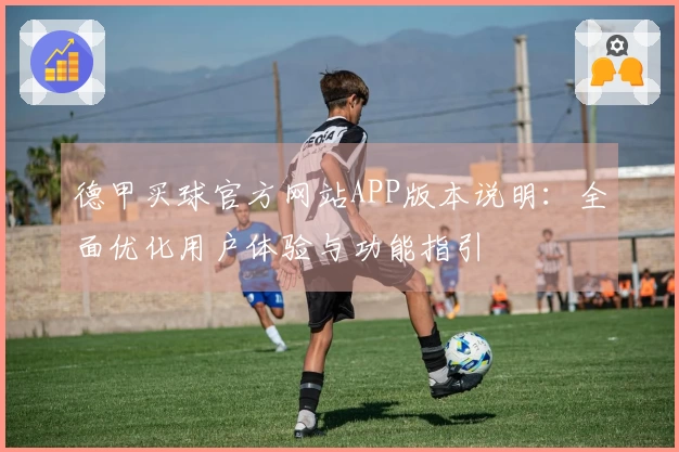 德甲买球官方网站APP版本说明：全面优化用户体验与功能指引