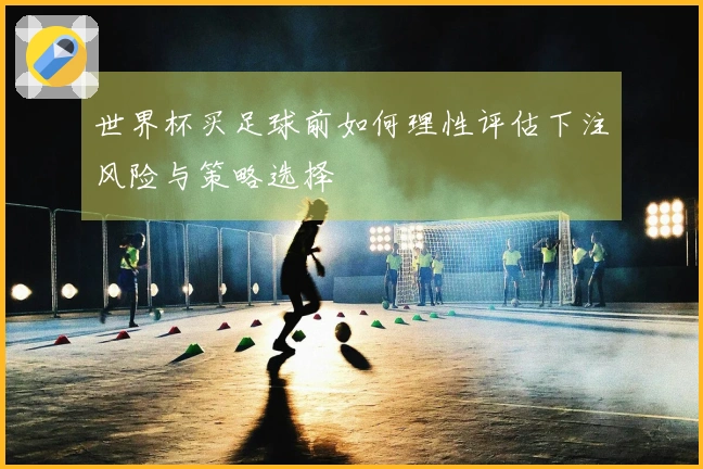 世界杯买足球前如何理性评估下注风险与策略选择