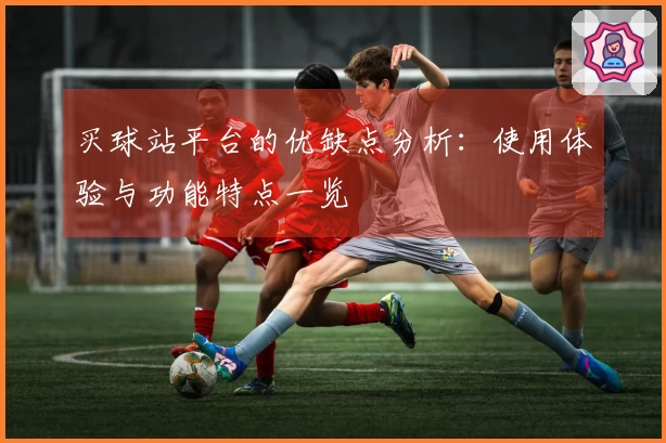 买球站平台的优缺点分析：使用体验与功能特点一览