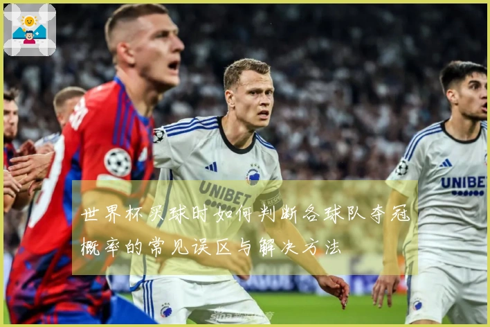 世界杯买球时如何判断各球队夺冠概率的常见误区与解决方法