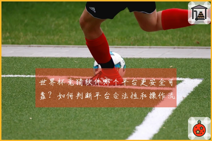 世界杯竞猜软件哪个平台更安全可靠？如何判断平台合法性和操作流程？