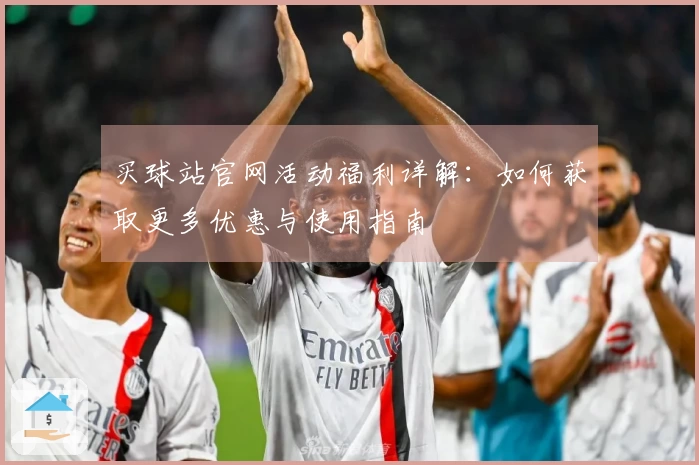 买球站官网活动福利详解：如何获取更多优惠与使用指南