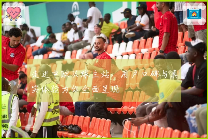 走进中欧买球主站，用户口碑与真实体验为你全面呈现