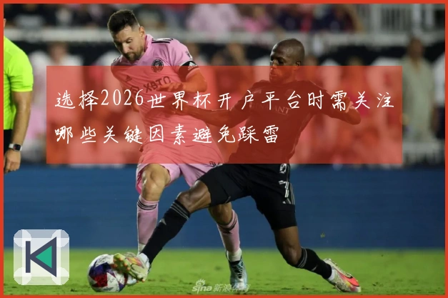 选择2026世界杯开户平台时需关注哪些关键因素避免踩雷