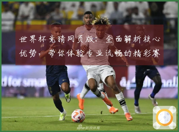 世界杯竞猜网页版：全面解析核心优势，带你体验专业流畅的精彩赛事互动
