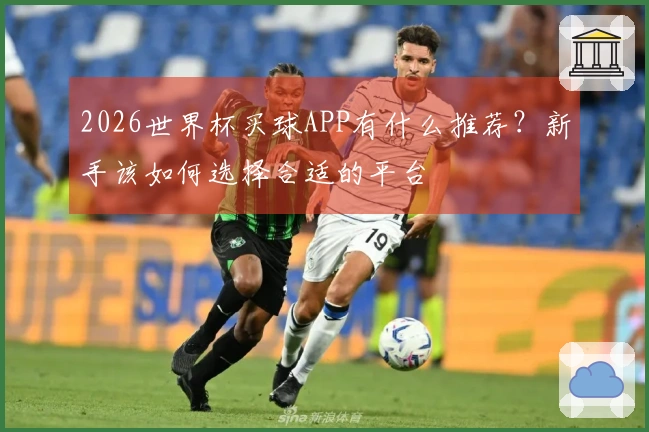 2026世界杯买球APP有什么推荐？新手该如何选择合适的平台