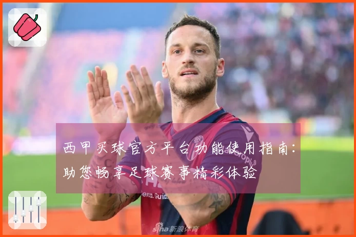 西甲买球官方平台功能使用指南：助您畅享足球赛事精彩体验