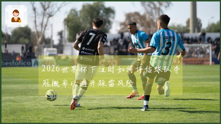 2026世界杯下注时如何评估球队夺冠概率以避开踩雷风险