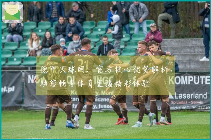 德甲买球网：官方核心优势解析，助您畅享体育直播精彩体验