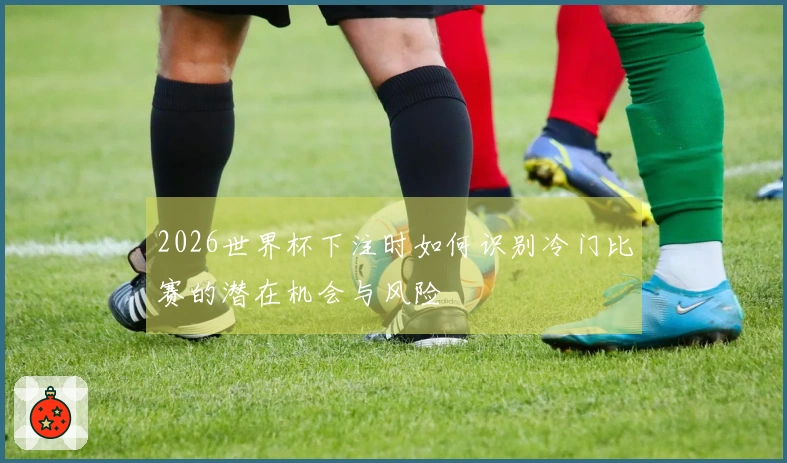2026世界杯下注时如何识别冷门比赛的潜在机会与风险