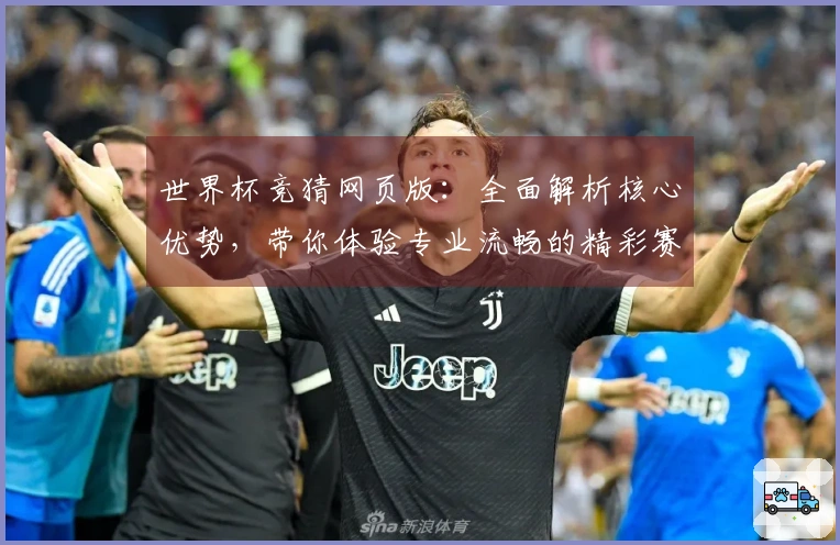 世界杯竞猜网页版:全面解析核心优势,带你体验专业流畅的精彩赛事互动