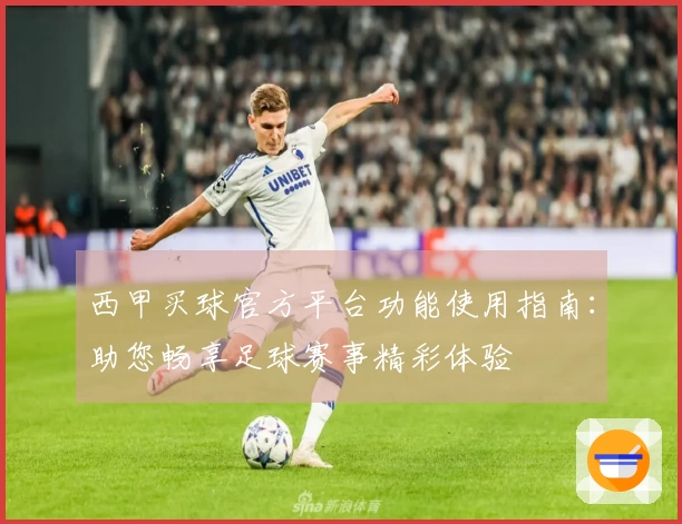 西甲买球官方平台功能使用指南：助您畅享足球赛事精彩体验