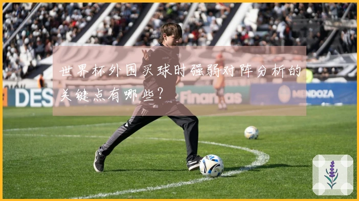 世界杯外围买球时强弱对阵分析的关键点有哪些？