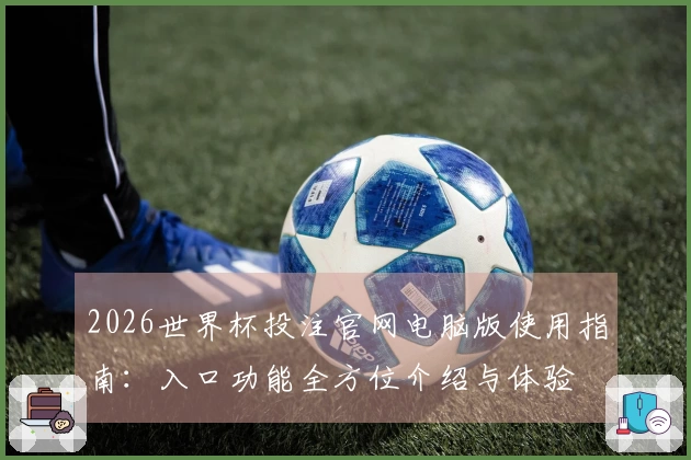 2026世界杯投注官网电脑版使用指南：入口功能全方位介绍与体验