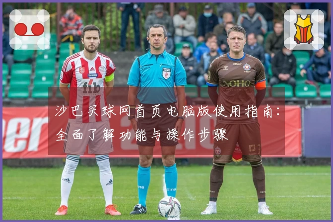 沙巴买球网首页电脑版使用指南：全面了解功能与操作步骤