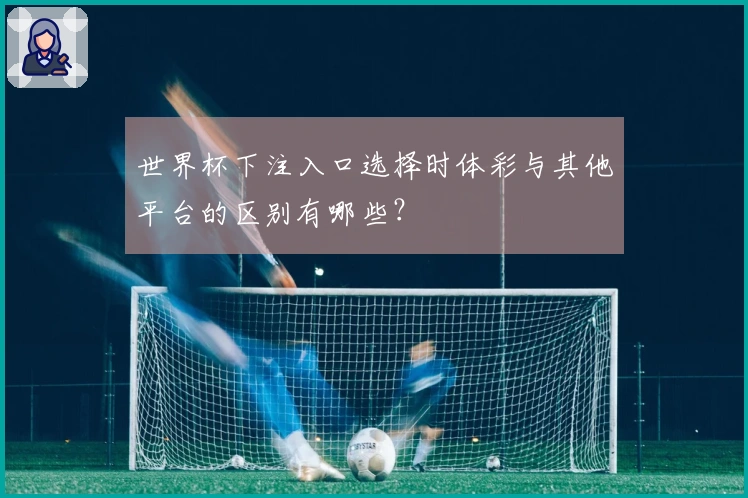 世界杯下注入口选择时体彩与其他平台的区别有哪些？